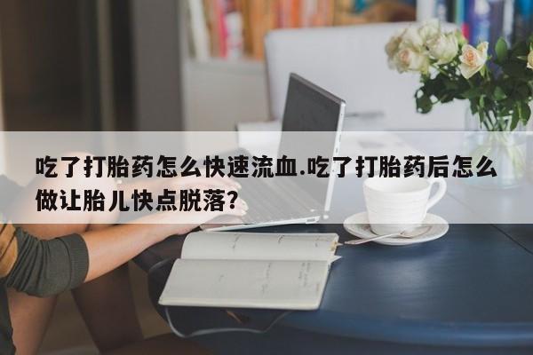 网上购买打胎药联系方式吃了打胎药怎么快速流血.吃了打胎药后怎么做让胎儿快点脱落？