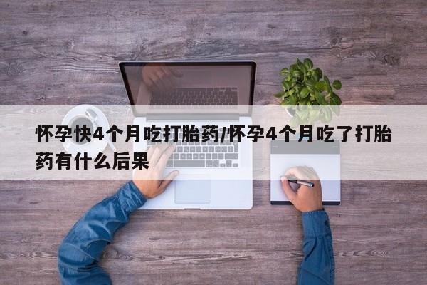 网上购买打胎药联系方式怀孕快4个月吃打胎药/怀孕4个月吃了打胎药有什么后果