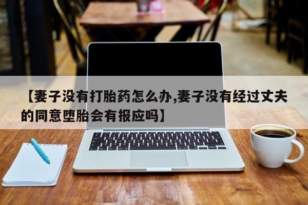 网上购买打胎药联系方式【妻子没有打胎药怎么办,妻子没有经过丈夫的同意堕胎会有报应吗】