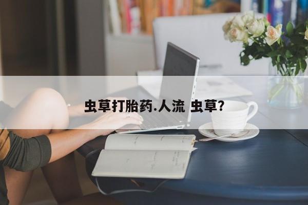 网上购买打胎药联系方式虫草打胎药.人流 虫草？