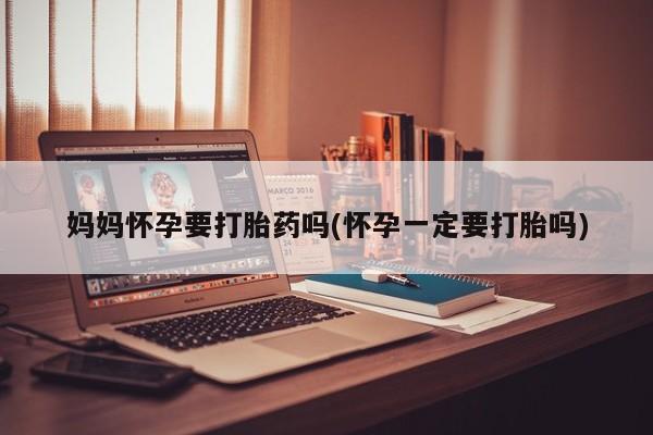 网上购买打胎药联系方式妈妈怀孕要打胎药吗(怀孕一定要打胎吗)