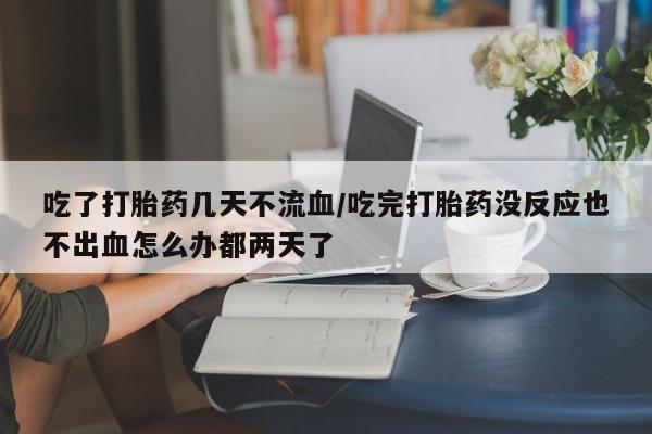 网上购买打胎药联系方式吃了打胎药几天不流血/吃完打胎药没反应也不出血怎么办都两天了