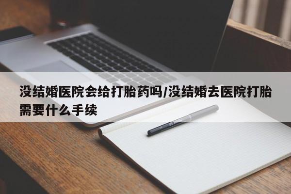 网上购买打胎药联系方式没结婚医院会给打胎药吗/没结婚去医院打胎需要什么手续