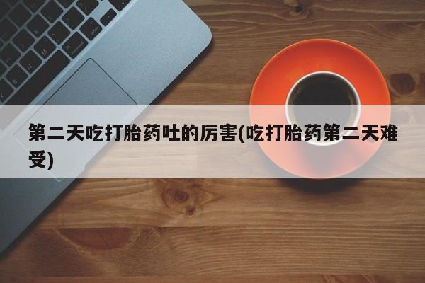 网上购买打胎药联系方式第二天吃打胎药吐的厉害(吃打胎药第二天难受)
