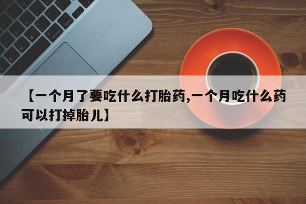 网上购买打胎药联系方式【一个月了要吃什么打胎药,一个月吃什么药可以打掉胎儿】