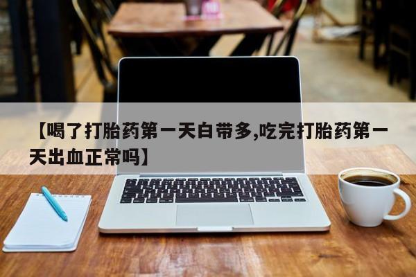 网上购买打胎药联系方式【喝了打胎药第一天白带多,吃完打胎药第一天出血正常吗】