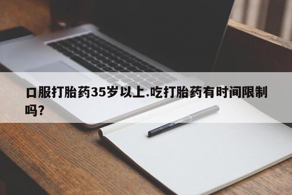 网上购买打胎药联系方式口服打胎药35岁以上.吃打胎药有时间限制吗？