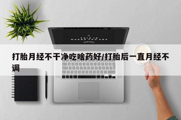 网上购买打胎药联系方式打胎月经不干净吃啥药好/打胎后一直月经不调