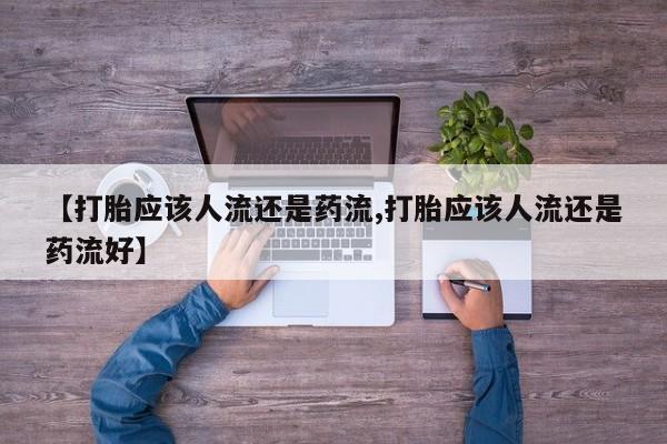 网上购买打胎药联系方式【打胎应该人流还是药流,打胎应该人流还是药流好】