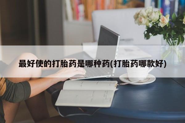 网上购买打胎药联系方式最好使的打胎药是哪种药(打胎药哪款好)
