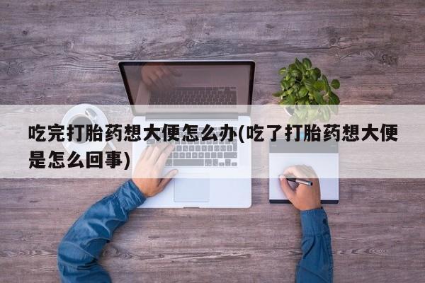 网上购买打胎药联系方式吃完打胎药想大便怎么办(吃了打胎药想大便是怎么回事)