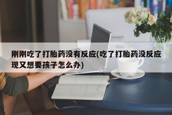 网上购买打胎药联系方式刚刚吃了打胎药没有反应(吃了打胎药没反应现又想要孩子怎么办)