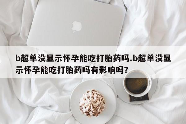网上购买打胎药联系方式b超单没显示怀孕能吃打胎药吗.b超单没显示怀孕能吃打胎药吗有影响吗？