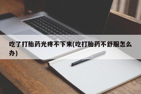 网上购买打胎药联系方式吃了打胎药光疼不下来(吃打胎药不舒服怎么办)