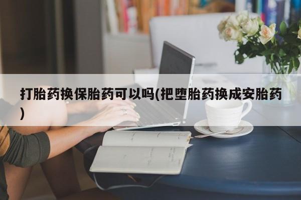 网上购买打胎药联系方式打胎药换保胎药可以吗(把堕胎药换成安胎药)