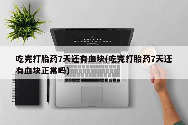 网上购买打胎药联系方式吃完打胎药7天还有血块(吃完打胎药7天还有血块正常吗)