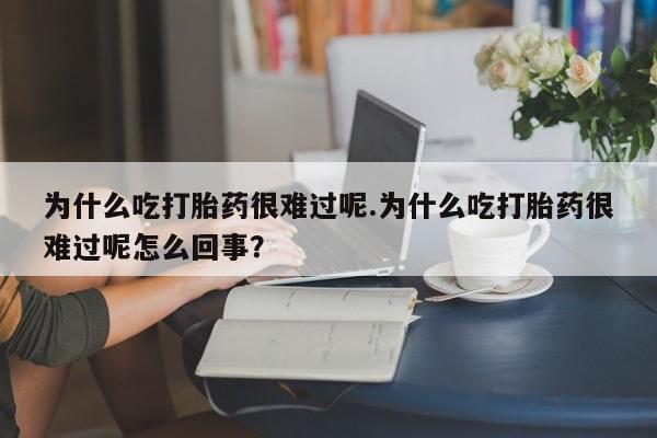 网上购买打胎药联系方式为什么吃打胎药很难过呢.为什么吃打胎药很难过呢怎么回事？