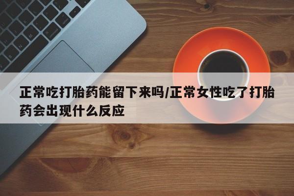 网上购买打胎药联系方式正常吃打胎药能留下来吗/正常女性吃了打胎药会出现什么反应
