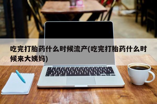 网上购买打胎药联系方式吃完打胎药什么时候流产(吃完打胎药什么时候来大姨妈)