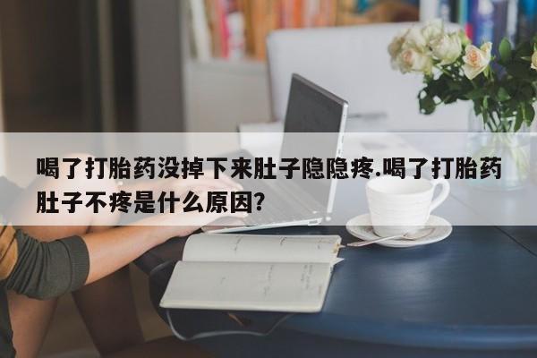 网上购买打胎药联系方式喝了打胎药没掉下来肚子隐隐疼.喝了打胎药肚子不疼是什么原因？