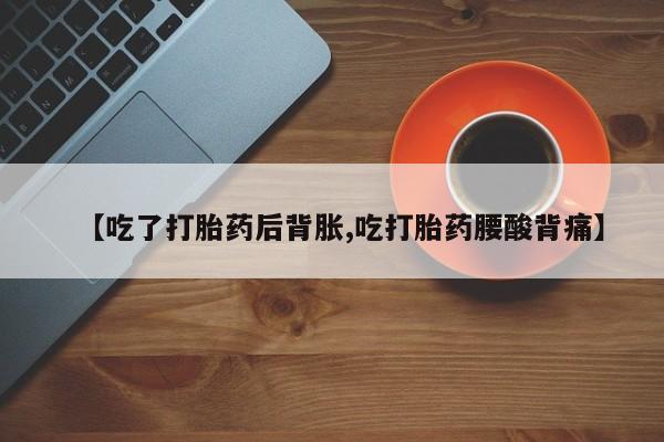 网上购买打胎药联系方式【吃了打胎药后背胀,吃打胎药腰酸背痛】