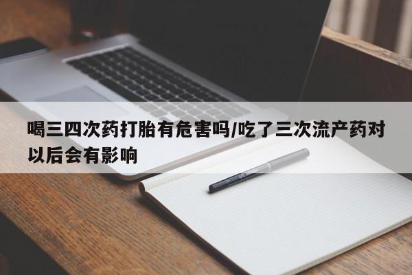 网上购买打胎药联系方式喝三四次药打胎有危害吗/吃了三次流产药对以后会有影响