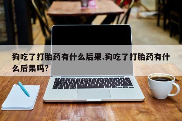 网上购买打胎药联系方式狗吃了打胎药有什么后果.狗吃了打胎药有什么后果吗？