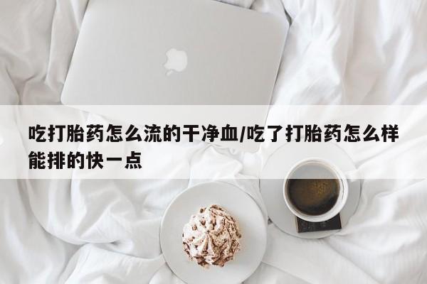 网上购买打胎药联系方式吃打胎药怎么流的干净血/吃了打胎药怎么样能排的快一点