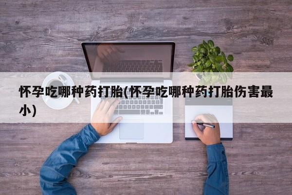 网上购买打胎药联系方式怀孕吃哪种药打胎(怀孕吃哪种药打胎伤害最小)