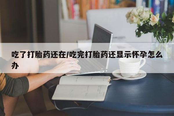 网上购买打胎药联系方式吃了打胎药还在/吃完打胎药还显示怀孕怎么办