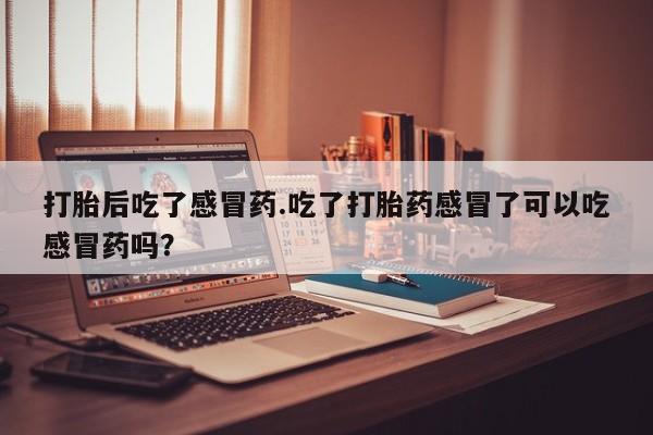 网上购买打胎药联系方式打胎后吃了感冒药.吃了打胎药感冒了可以吃感冒药吗？