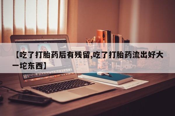 网上购买打胎药联系方式【吃了打胎药后有残留,吃了打胎药流出好大一坨东西】