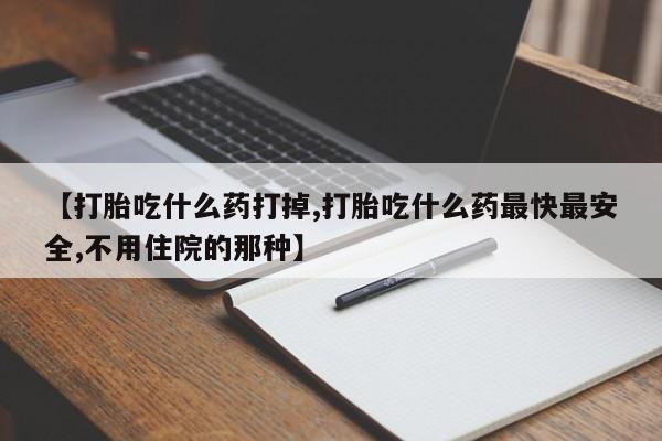 网上购买打胎药联系方式【打胎吃什么药打掉,打胎吃什么药最快最安全,不用住院的那种】