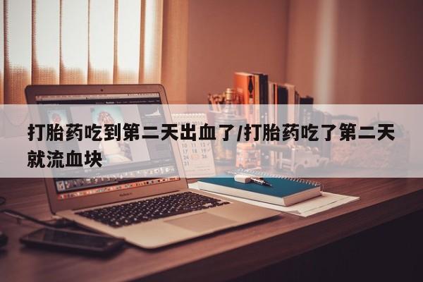 网上购买打胎药联系方式打胎药吃到第二天出血了/打胎药吃了第二天就流血块