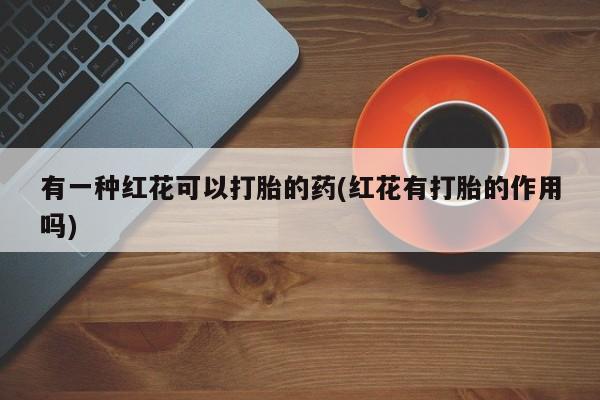 网上购买打胎药联系方式有一种红花可以打胎的药(红花有打胎的作用吗)