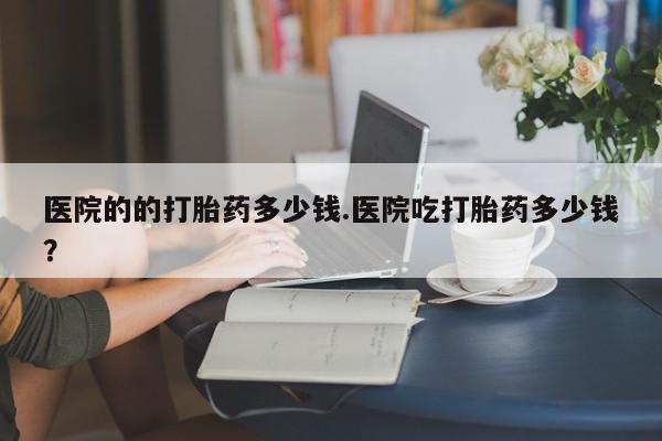 网上购买打胎药联系方式医院的的打胎药多少钱.医院吃打胎药多少钱？