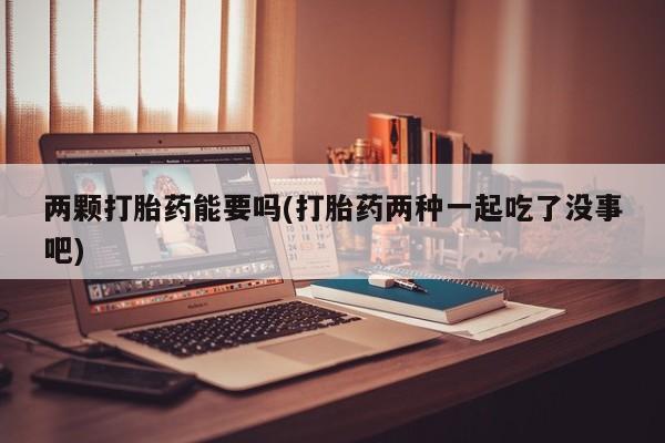 网上购买打胎药联系方式两颗打胎药能要吗(打胎药两种一起吃了没事吧)