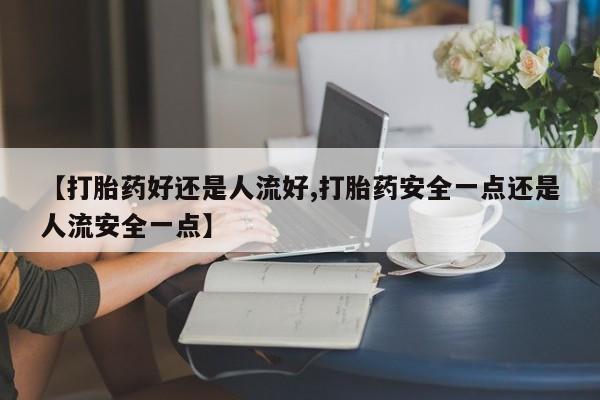 网上购买打胎药联系方式【打胎药好还是人流好,打胎药安全一点还是人流安全一点】