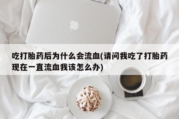 网上购买打胎药联系方式吃打胎药后为什么会流血(请问我吃了打胎药现在一直流血我该怎么办)