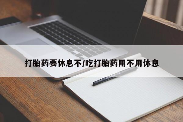 网上购买打胎药联系方式打胎药要休息不/吃打胎药用不用休息