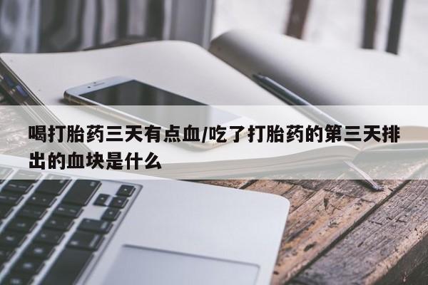 网上购买打胎药联系方式喝打胎药三天有点血/吃了打胎药的第三天排出的血块是什么