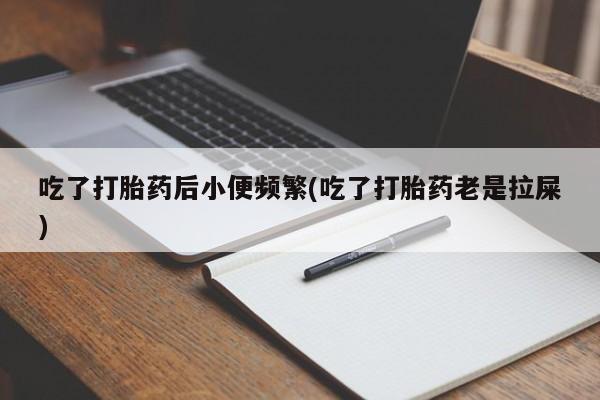 网上购买打胎药联系方式吃了打胎药后小便频繁(吃了打胎药老是拉屎)