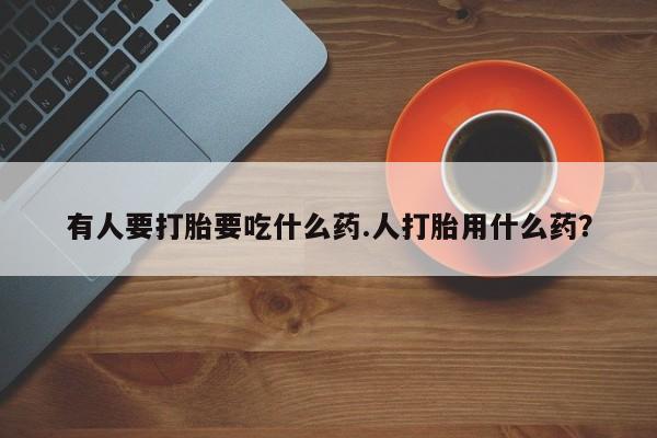 网上购买打胎药联系方式有人要打胎要吃什么药.人打胎用什么药？