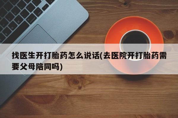网上购买打胎药联系方式找医生开打胎药怎么说话(去医院开打胎药需要父母陪同吗)