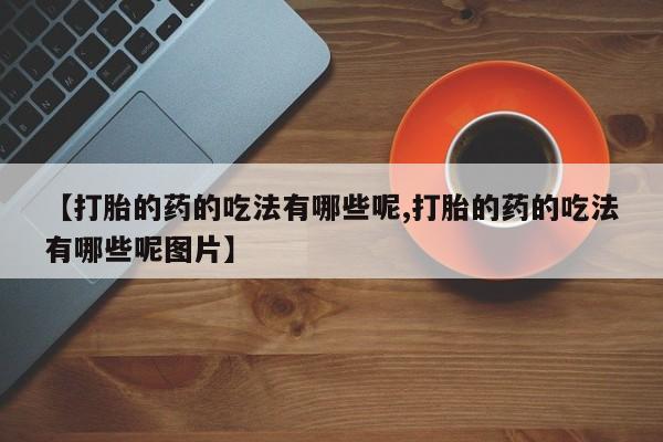 网上购买打胎药联系方式【打胎的药的吃法有哪些呢,打胎的药的吃法有哪些呢图片】