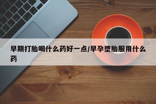 网上购买打胎药联系方式早期打胎喝什么药好一点/早孕堕胎服用什么药