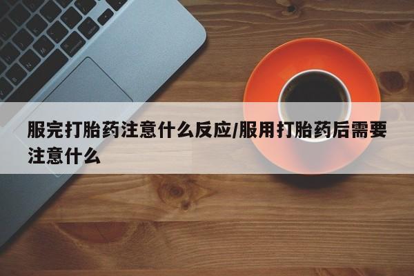 网上购买打胎药联系方式服完打胎药注意什么反应/服用打胎药后需要注意什么