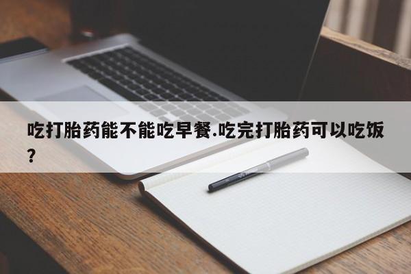 网上购买打胎药联系方式吃打胎药能不能吃早餐.吃完打胎药可以吃饭？