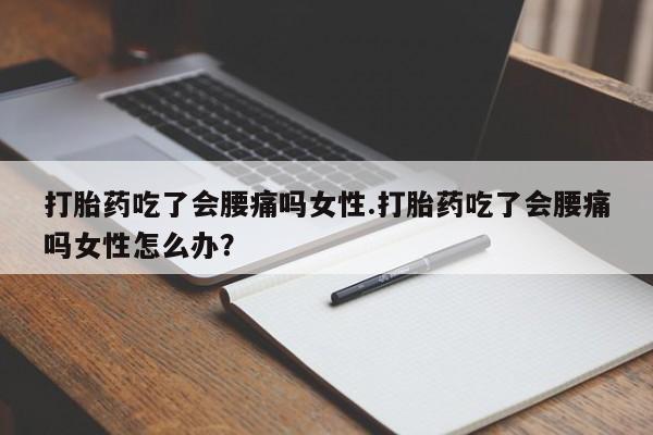 网上购买打胎药联系方式打胎药吃了会腰痛吗女性.打胎药吃了会腰痛吗女性怎么办？