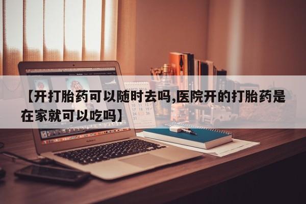 网上购买打胎药联系方式【开打胎药可以随时去吗,医院开的打胎药是在家就可以吃吗】